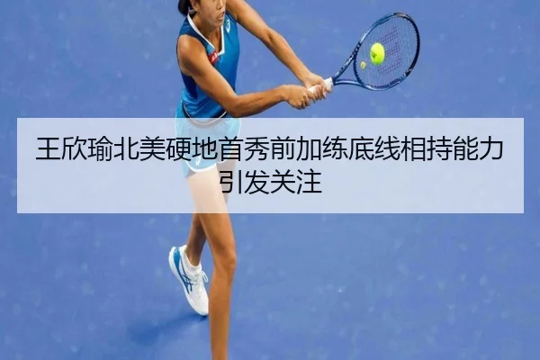 王欣瑜北美硬地首秀前加练底线相持能力引发关注