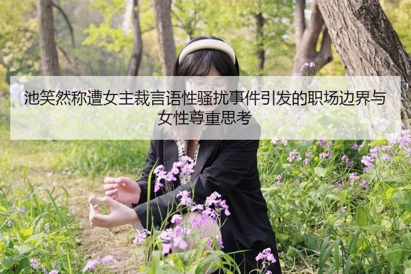 池笑然称遭女主裁言语性骚扰事件引发的职场边界与女性尊重思考 | kaiyun